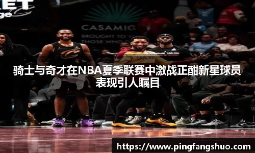 骑士与奇才在NBA夏季联赛中激战正酣新星球员表现引人瞩目