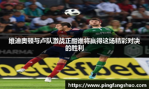维迪奥顿与卢队激战正酣谁将赢得这场精彩对决的胜利