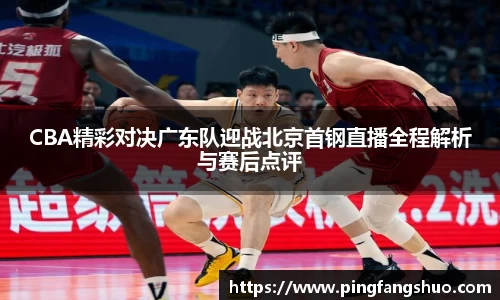 CBA精彩对决广东队迎战北京首钢直播全程解析与赛后点评
