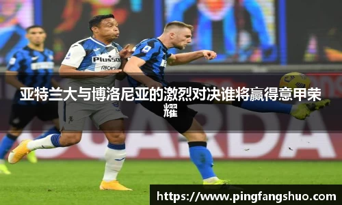 亚特兰大与博洛尼亚的激烈对决谁将赢得意甲荣耀