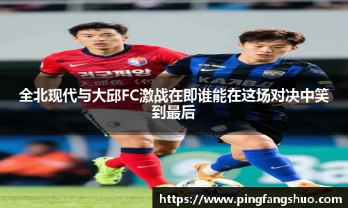 全北现代与大邱FC激战在即谁能在这场对决中笑到最后