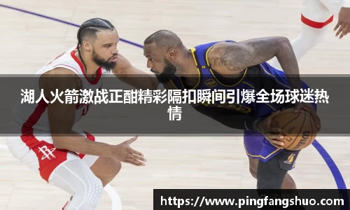 湖人火箭激战正酣精彩隔扣瞬间引爆全场球迷热情