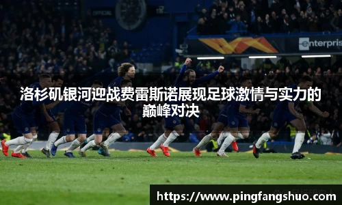 洛杉矶银河迎战费雷斯诺展现足球激情与实力的巅峰对决