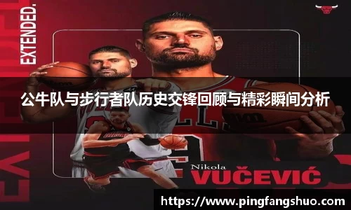 公牛队与步行者队历史交锋回顾与精彩瞬间分析