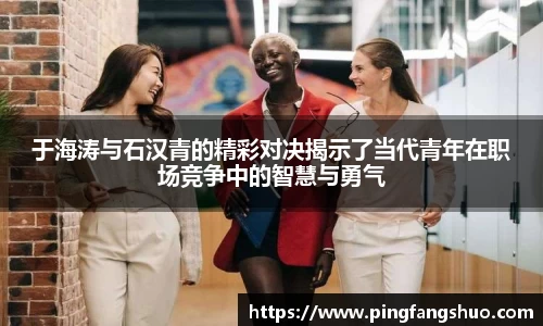 于海涛与石汉青的精彩对决揭示了当代青年在职场竞争中的智慧与勇气