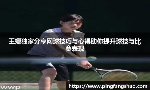 王娜独家分享网球技巧与心得助你提升球技与比赛表现