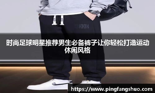 时尚足球明星推荐男生必备裤子让你轻松打造运动休闲风格