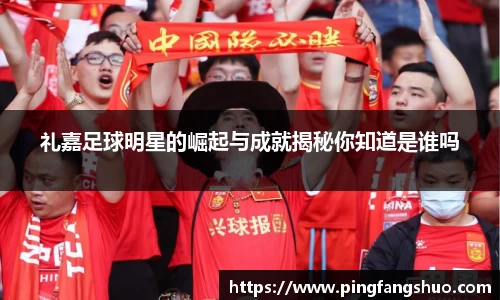 礼嘉足球明星的崛起与成就揭秘你知道是谁吗