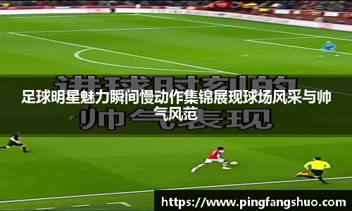 足球明星魅力瞬间慢动作集锦展现球场风采与帅气风范